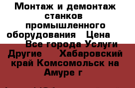 Монтаж и демонтаж станков, промышленного оборудования › Цена ­ 5 000 - Все города Услуги » Другие   . Хабаровский край,Комсомольск-на-Амуре г.